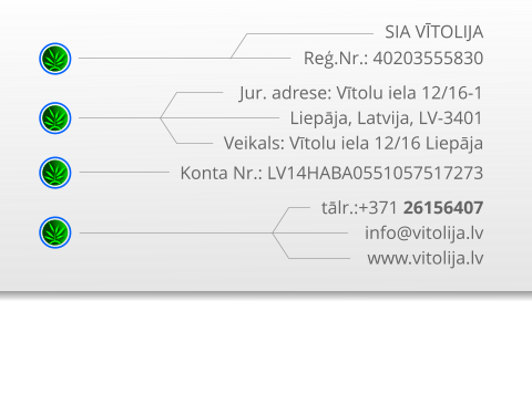 SIA VĪTOLIJA Reģ.Nr.: 40203555830 Jur. adrese: Vītolu iela 12/16-1 Liepāja, Latvija, LV-3401 Veikals: Vītolu iela 12/16 Liepāja Konta Nr.: LV14HABA0551057517273 tālr.:+371 26156407 info@vitolija.lv www.vitolija.lv